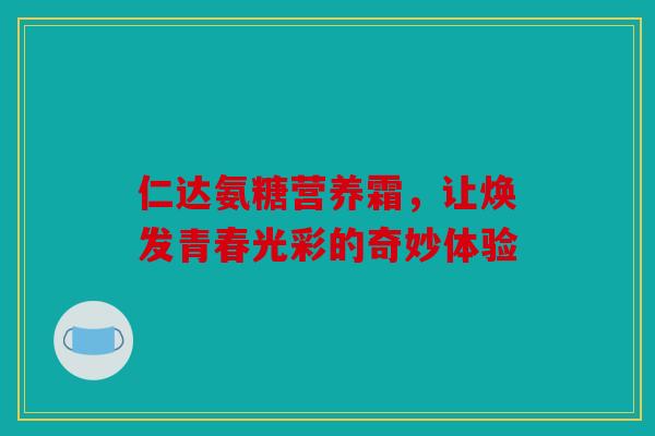 仁达氨糖营养霜，让焕发青春光彩的奇妙体验