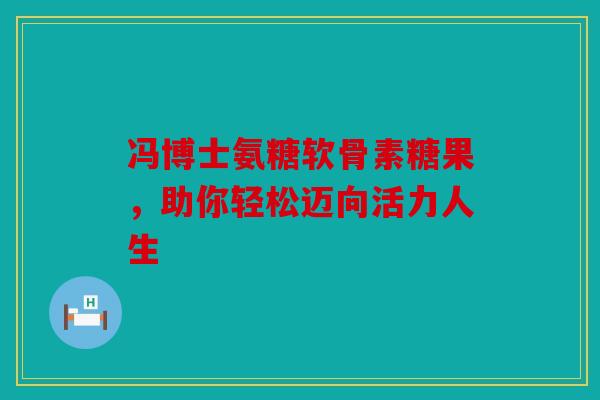 冯博士氨糖软骨素糖果，助你轻松迈向活力人生