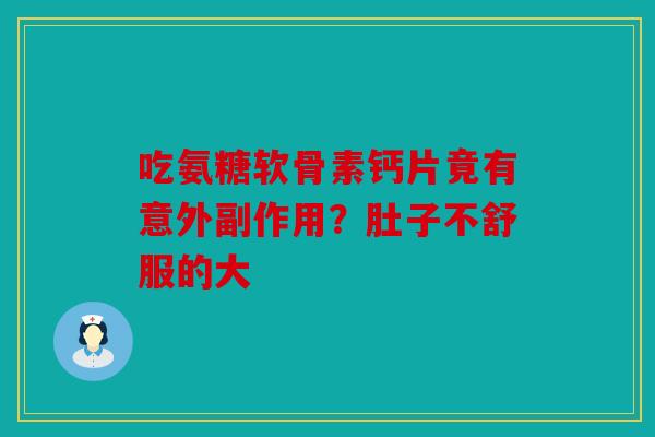 吃氨糖软骨素钙片竟有意外副作用？肚子不舒服的大