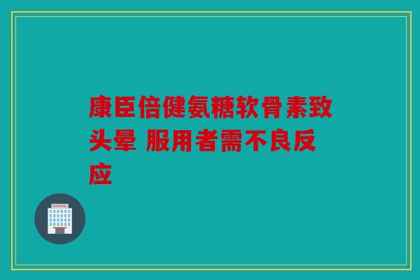 康臣倍健氨糖软骨素致头晕 服用者需不良反应