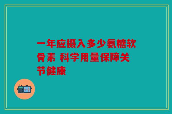 一年应摄入多少氨糖软骨素 科学用量保障关节健康