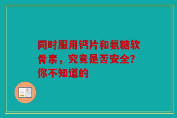 同时服用钙片和氨糖软骨素，究竟是否安全？你不知道的