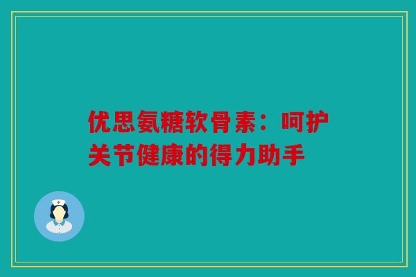 优思氨糖软骨素：呵护关节健康的得力助手