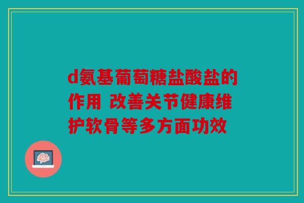 d氨基葡萄糖盐酸盐的作用 改善关节健康维护软骨等多方面功效