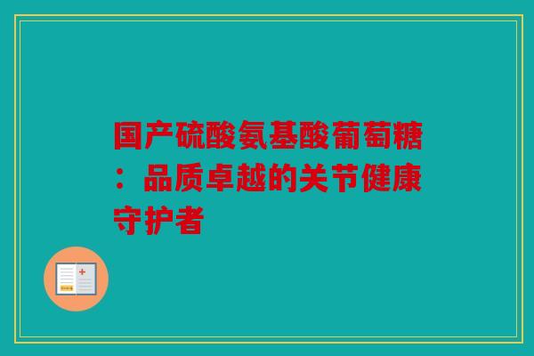 国产硫酸氨基酸葡萄糖：品质卓越的关节健康守护者