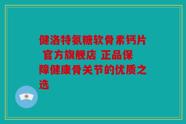 健洛特氨糖软骨素钙片 官方旗舰店 正品保障健康骨关节的优质之选