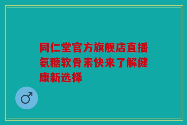 同仁堂官方旗舰店直播氨糖软骨素快来了解健康新选择