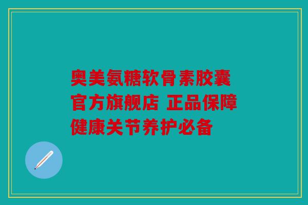 奥美氨糖软骨素胶囊 官方旗舰店 正品保障健康关节养护必备