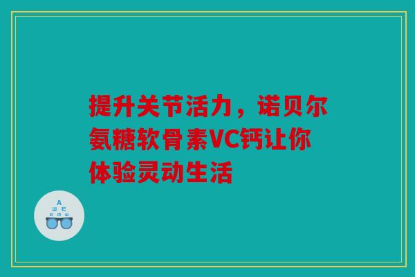 提升关节活力，诺贝尔氨糖软骨素VC钙让你体验灵动生活