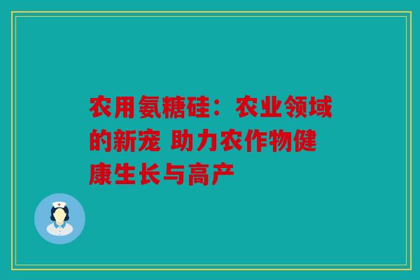 农用氨糖硅：农业领域的新宠 助力农作物健康生长与高产