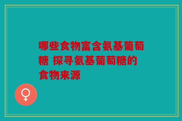 哪些食物富含氨基葡萄糖 探寻氨基葡萄糖的食物来源