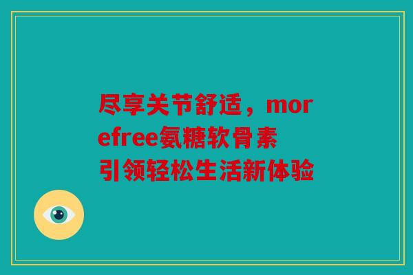 尽享关节舒适，morefree氨糖软骨素引领轻松生活新体验