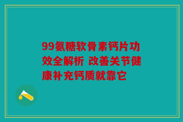 99氨糖软骨素钙片功效全解析 改善关节健康补充钙质就靠它