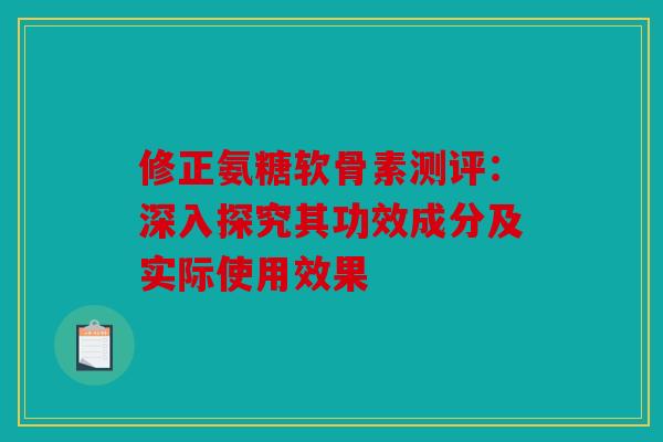 修正氨糖软骨素测评：深入探究其功效成分及实际使用效果