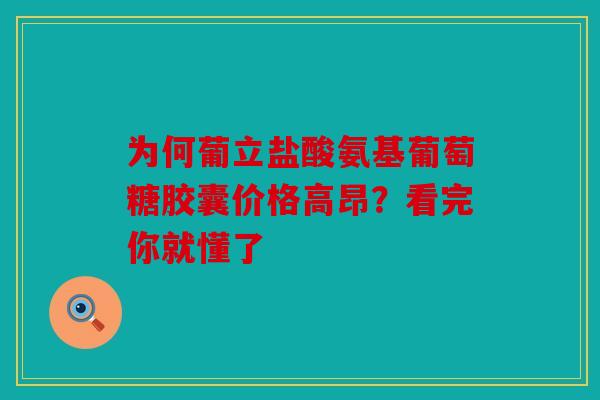 为何葡立盐酸氨基葡萄糖胶囊价格高昂？看完你就懂了