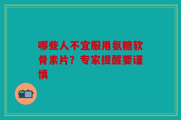 哪些人不宜服用氨糖软骨素片？专家提醒要谨慎