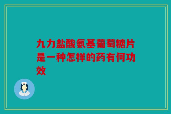 九力盐酸氨基葡萄糖片是一种怎样的药有何功效