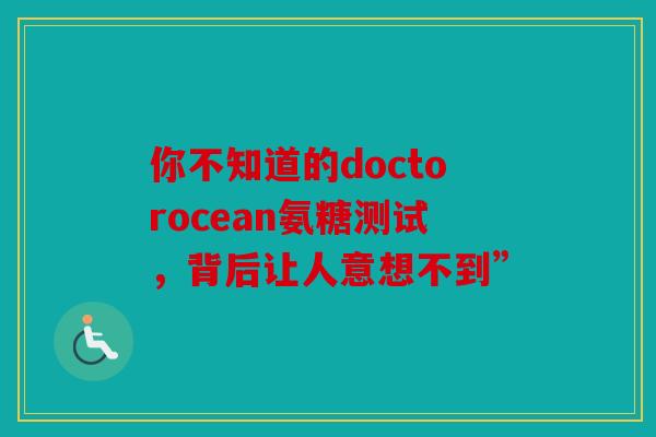 你不知道的doctorocean氨糖测试，背后让人意想不到”