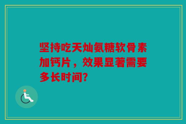 坚持吃天灿氨糖软骨素加钙片，效果显著需要多长时间？