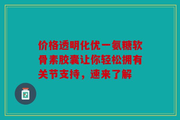 价格透明化优一氨糖软骨素胶囊让你轻松拥有关节支持，速来了解