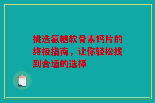 挑选氨糖软骨素钙片的终极指南，让你轻松找到合适的选择