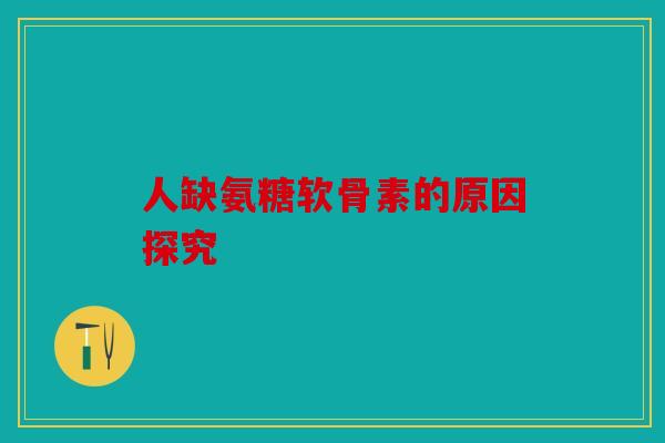 人缺氨糖软骨素的原因探究