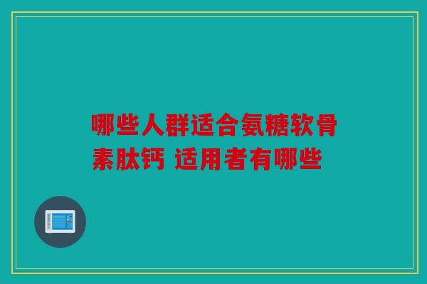 哪些人群适合氨糖软骨素肽钙 适用者有哪些