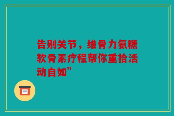 告别关节，维骨力氨糖软骨素疗程帮你重拾活动自如”