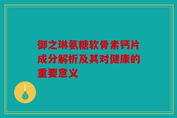 御之琳氨糖软骨素钙片成分解析及其对健康的重要意义