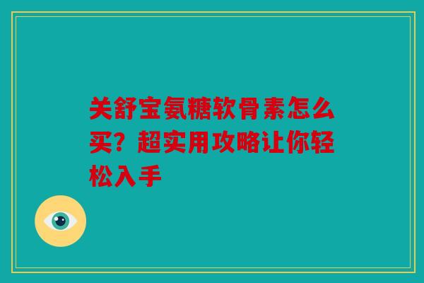 关舒宝氨糖软骨素怎么买？超实用攻略让你轻松入手