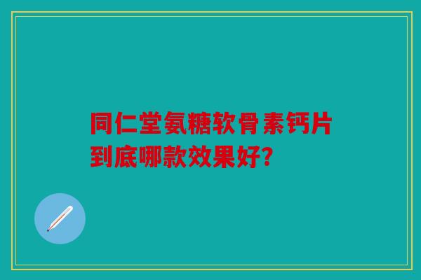 同仁堂氨糖软骨素钙片到底哪款效果好？