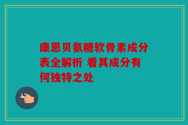 康恩贝氨糖软骨素成分表全解析 看其成分有何独特之处