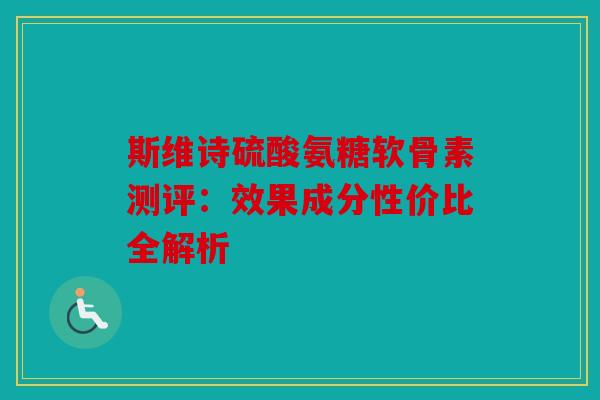 斯维诗硫酸氨糖软骨素测评：效果成分性价比全解析