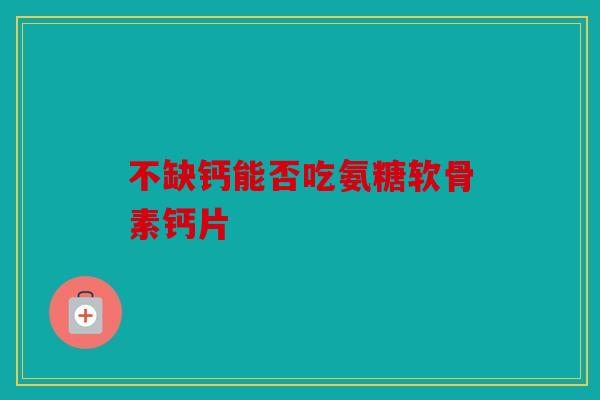 不缺钙能否吃氨糖软骨素钙片