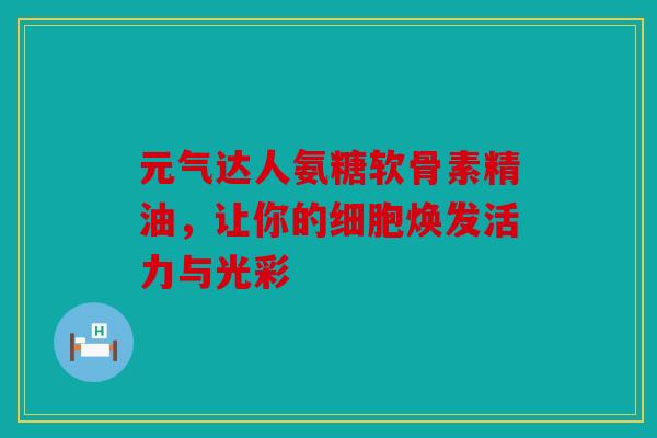 元气达人氨糖软骨素精油，让你的细胞焕发活力与光彩