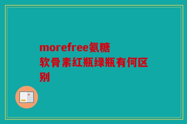 morefree氨糖软骨素红瓶绿瓶有何区别