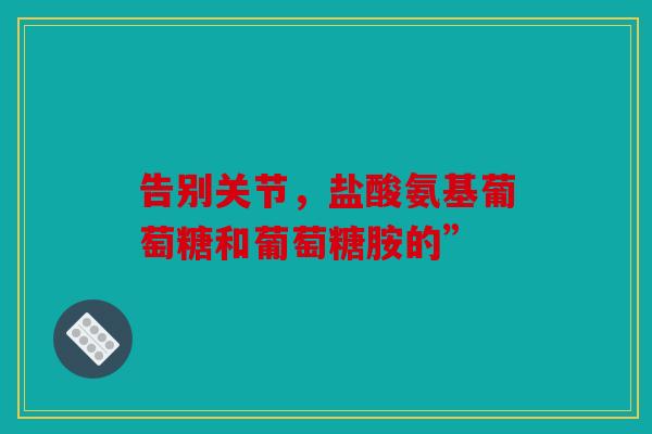 告别关节，盐酸氨基葡萄糖和葡萄糖胺的”