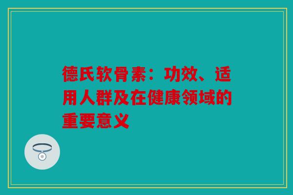 德氏软骨素：功效、适用人群及在健康领域的重要意义