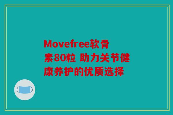 Movefree软骨素80粒 助力关节健康养护的优质选择