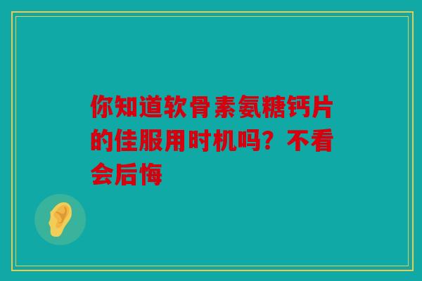 你知道软骨素氨糖钙片的佳服用时机吗？不看会后悔