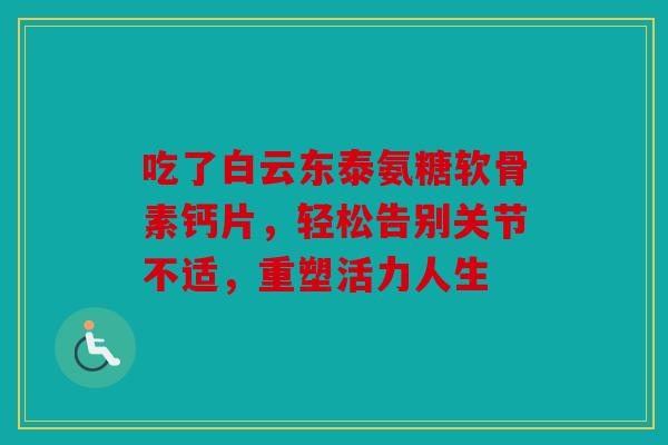 吃了白云东泰氨糖软骨素钙片，轻松告别关节不适，重塑活力人生