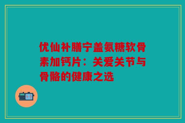 优仙补膳宁盖氨糖软骨素加钙片：关爱关节与骨骼的健康之选