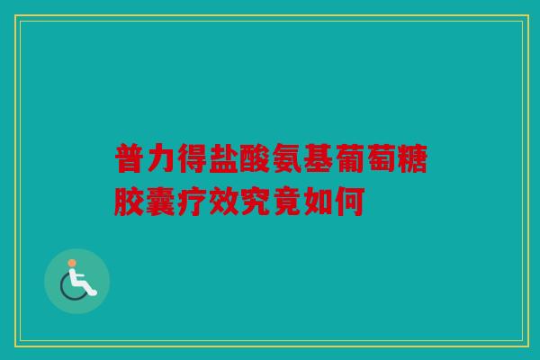 普力得盐酸氨基葡萄糖胶囊疗效究竟如何