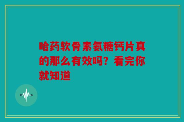 哈药软骨素氨糖钙片真的那么有效吗？看完你就知道