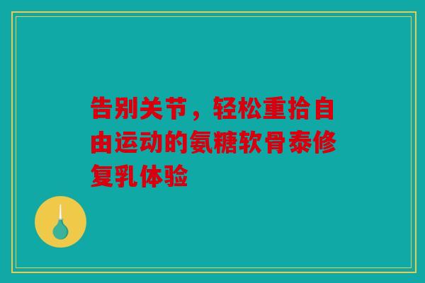 告别关节，轻松重拾自由运动的氨糖软骨泰修复乳体验