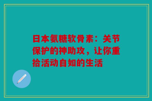 日本氨糖软骨素：关节保护的神助攻，让你重拾活动自如的生活