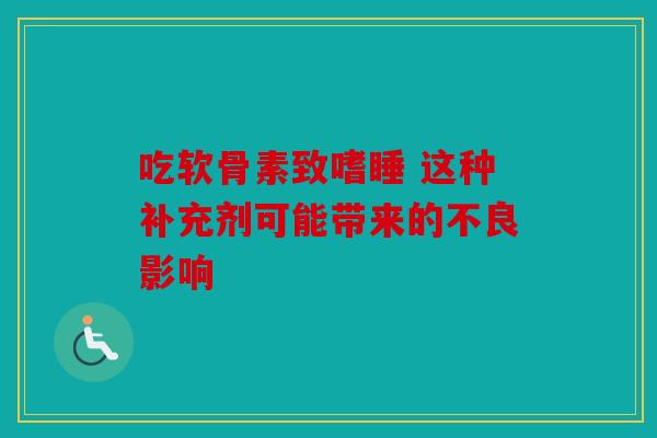 吃软骨素致嗜睡 这种补充剂可能带来的不良影响