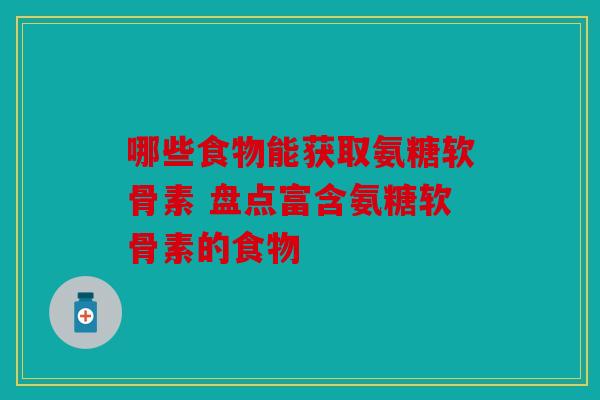 哪些食物能获取氨糖软骨素 盘点富含氨糖软骨素的食物