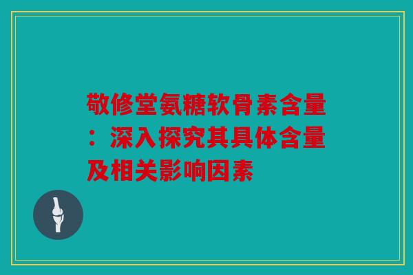 敬修堂氨糖软骨素含量：深入探究其具体含量及相关影响因素