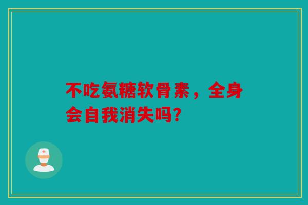 不吃氨糖软骨素，全身会自我消失吗？